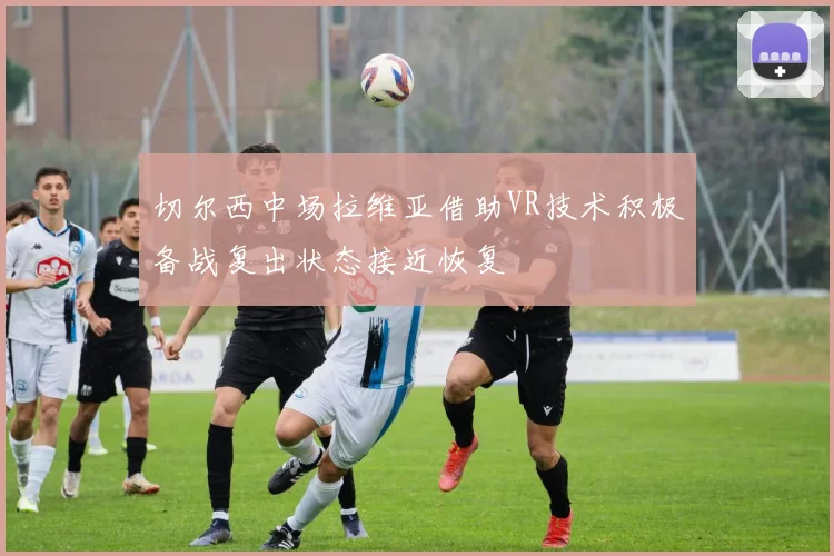 切尔西中场拉维亚借助VR技术积极备战复出状态接近恢复
