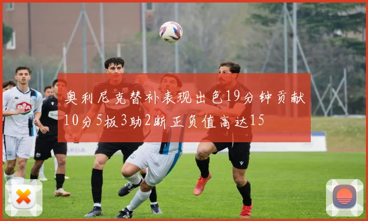 奥利尼克替补表现出色19分钟贡献10分5板3助2断正负值高达15