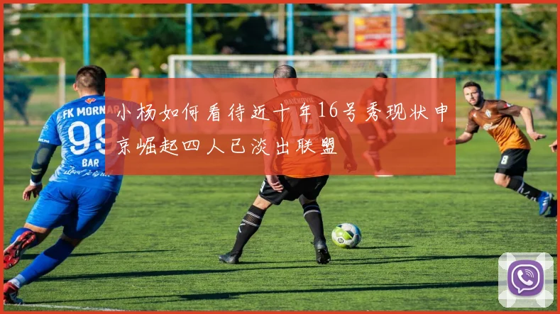 小杨如何看待近十年16号秀现状申京崛起四人已淡出联盟