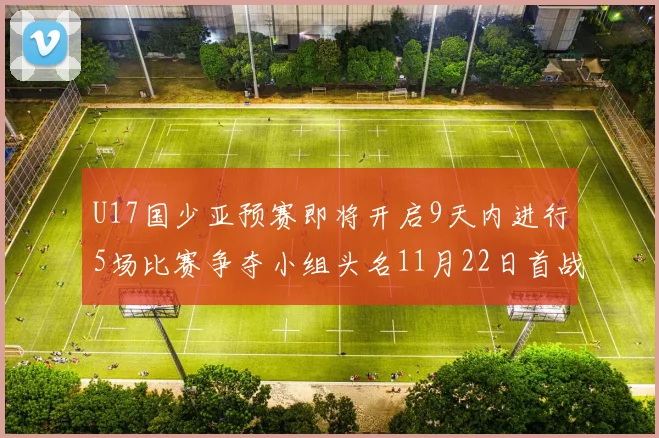 U17国少亚预赛即将开启9天内进行5场比赛争夺小组头名11月22日首战巴林
