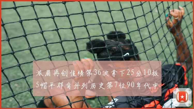 浓眉再创佳绩第36次拿下25分10板5帽平邓肯并列历史第7位90年代中锋强势前五