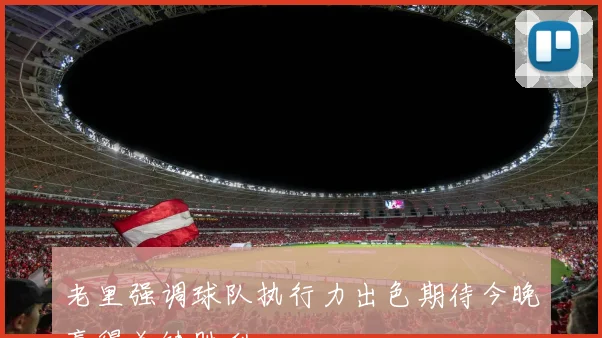 老里强调球队执行力出色期待今晚赢得关键胜利