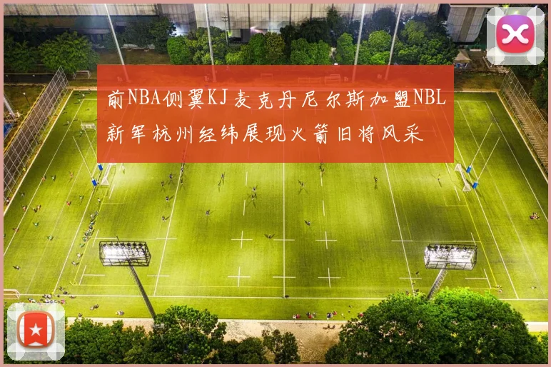 前NBA侧翼KJ麦克丹尼尔斯加盟NBL新军杭州经纬展现火箭旧将风采