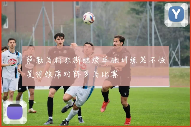 萨勒马科尔斯继续单独训练若不恢复将缺席对阵罗马比赛