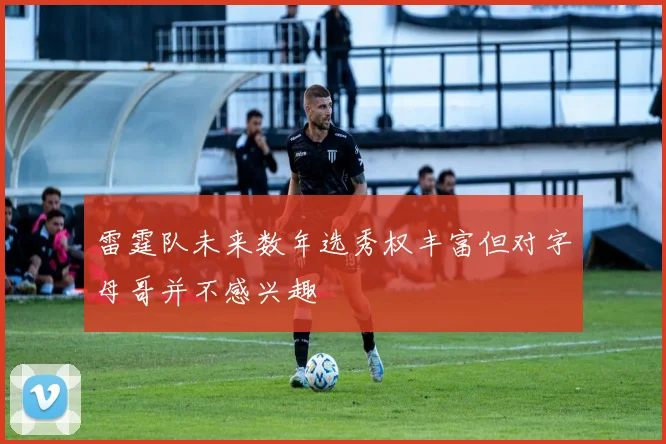 雷霆队未来数年选秀权丰富但对字母哥并不感兴趣