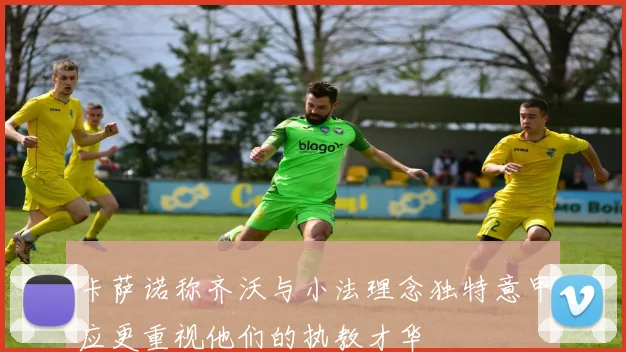 卡萨诺称齐沃与小法理念独特意甲应更重视他们的执教才华