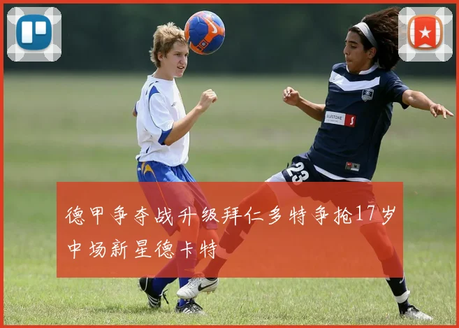 德甲争夺战升级拜仁多特争抢17岁中场新星德卡特
