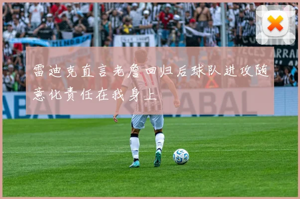 雷迪克直言老詹回归后球队进攻随意化责任在我身上