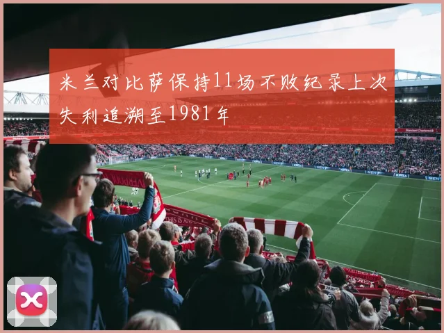 米兰对比萨保持11场不败纪录上次失利追溯至1981年