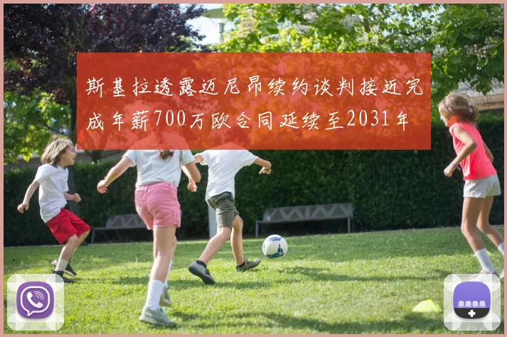 斯基拉透露迈尼昂续约谈判接近完成年薪700万欧合同延续至2031年