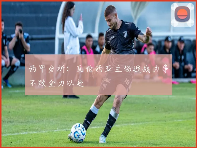 西甲分析：瓦伦西亚主场迎战力争不败全力以赴