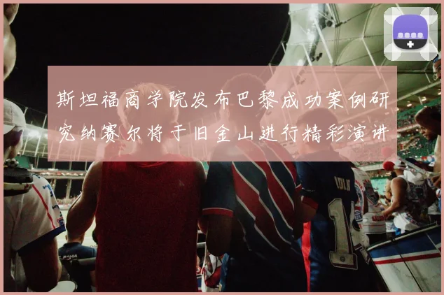 斯坦福商学院发布巴黎成功案例研究纳赛尔将于旧金山进行精彩演讲