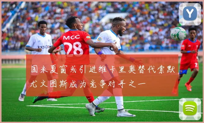 国米夏窗或引进维卡里奥替代索默尤文图斯成为竞争对手之一