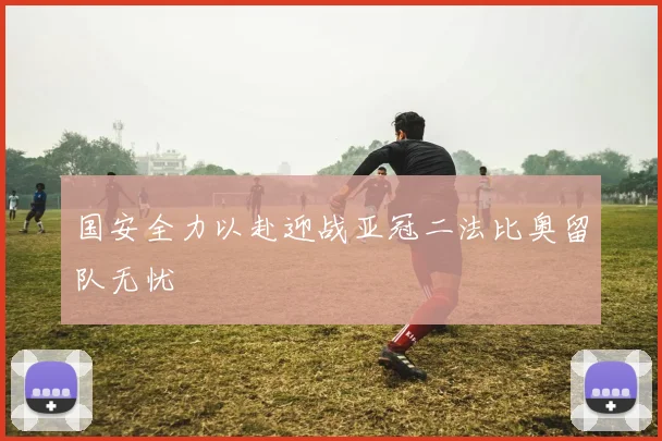 国安全力以赴迎战亚冠二法比奥留队无忧