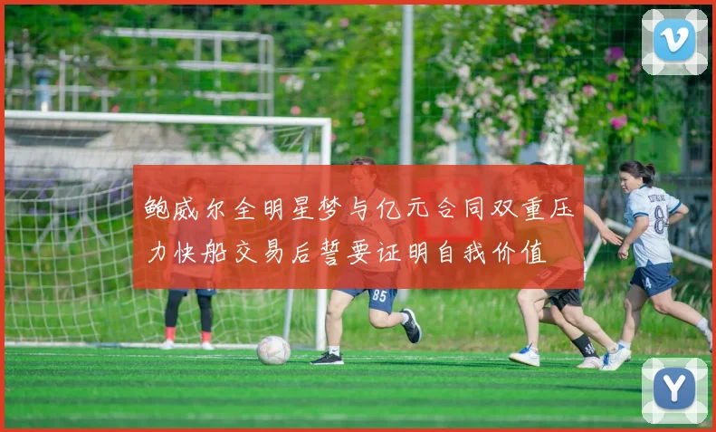 鲍威尔全明星梦与亿元合同双重压力快船交易后誓要证明自我价值