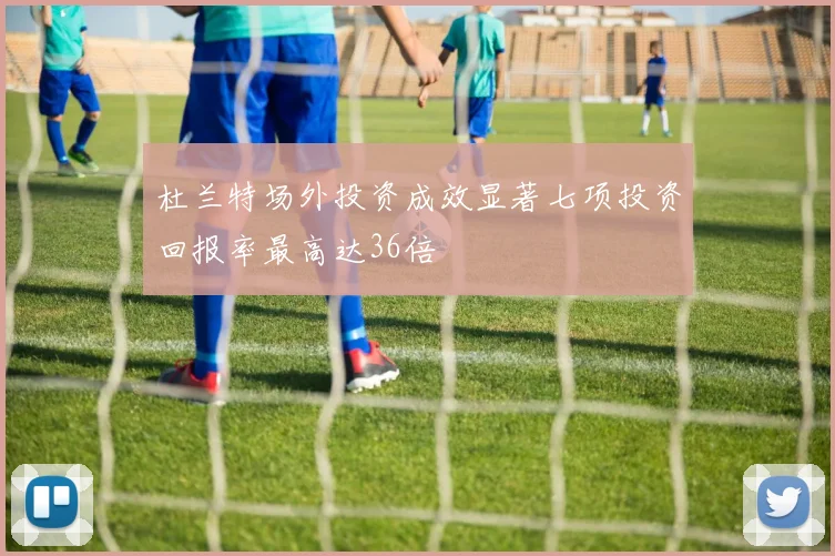 杜兰特场外投资成效显著七项投资回报率最高达36倍