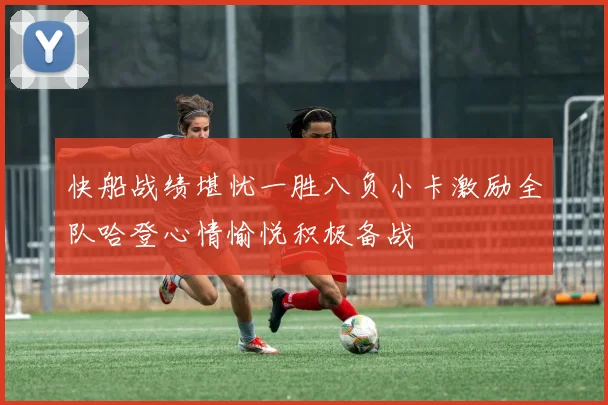 快船战绩堪忧一胜八负小卡激励全队哈登心情愉悦积极备战