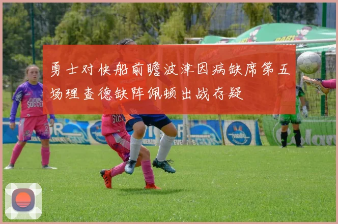 勇士对快船前瞻波津因病缺席第五场理查德缺阵佩顿出战存疑