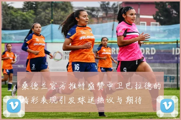 桑德兰官方推特盛赞中卫巴拉德的精彩表现引发球迷热议与期待