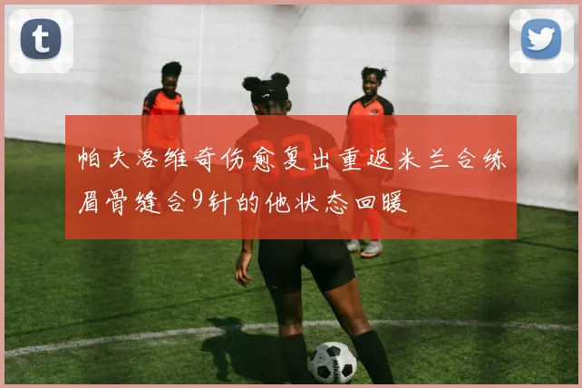 帕夫洛维奇伤愈复出重返米兰合练眉骨缝合9针的他状态回暖