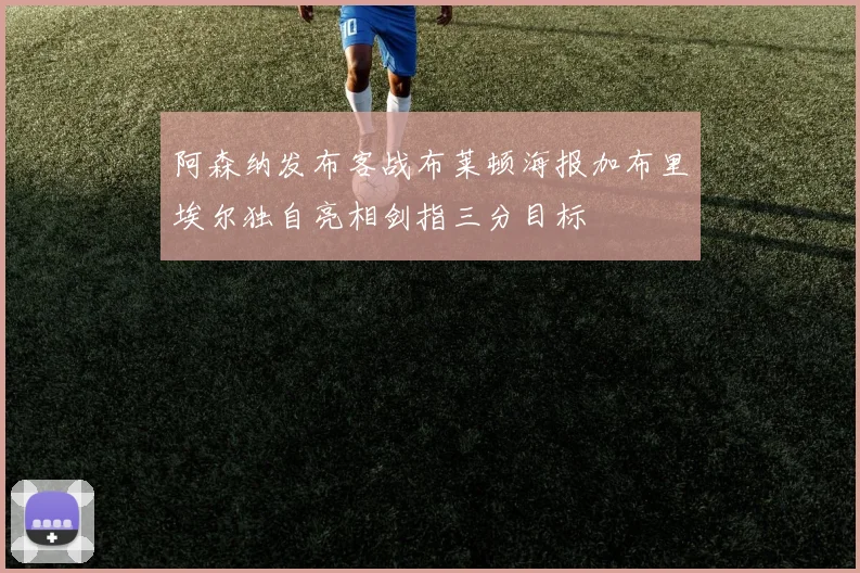 阿森纳发布客战布莱顿海报加布里埃尔独自亮相剑指三分目标