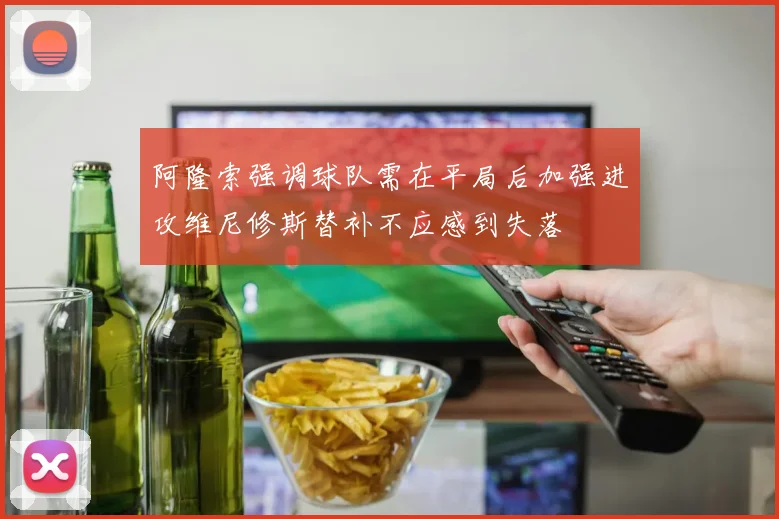 阿隆索强调球队需在平局后加强进攻维尼修斯替补不应感到失落