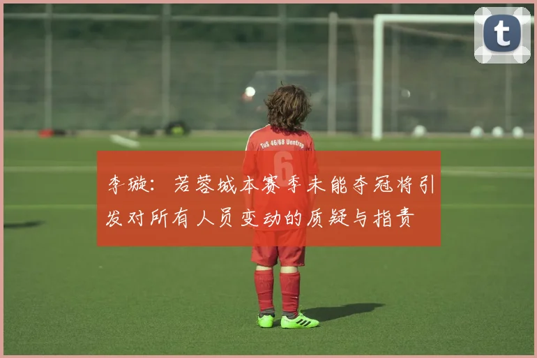 李璇：若蓉城本赛季未能夺冠将引发对所有人员变动的质疑与指责