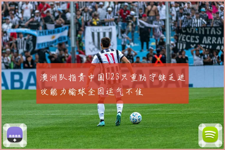 澳洲队指责中国U23只重防守缺乏进攻能力输球全因运气不佳