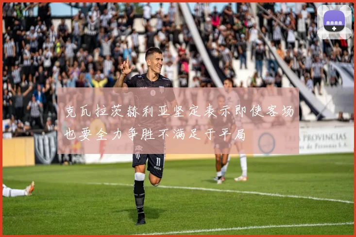 克瓦拉茨赫利亚坚定表示即使客场也要全力争胜不满足于平局