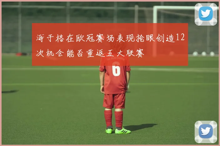 海于格在欧冠赛场表现抢眼创造12次机会能否重返五大联赛