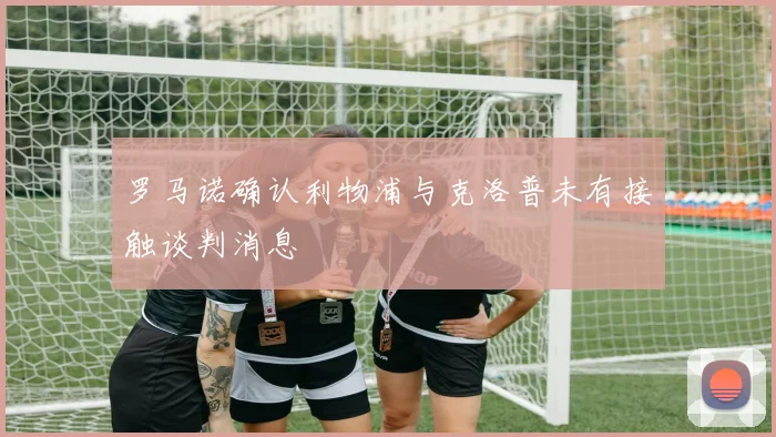 罗马诺确认利物浦与克洛普未有接触谈判消息