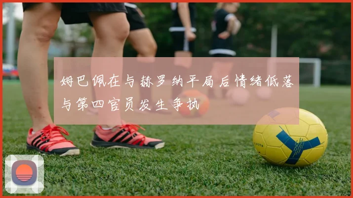 姆巴佩在与赫罗纳平局后情绪低落与第四官员发生争执