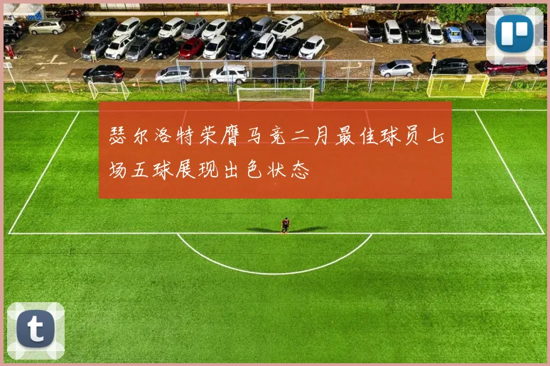 瑟尔洛特荣膺马竞二月最佳球员七场五球展现出色状态