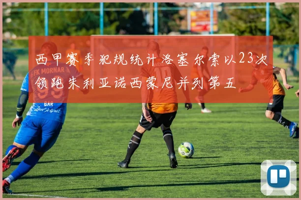 西甲赛季犯规统计洛塞尔索以23次领跑朱利亚诺西蒙尼并列第五