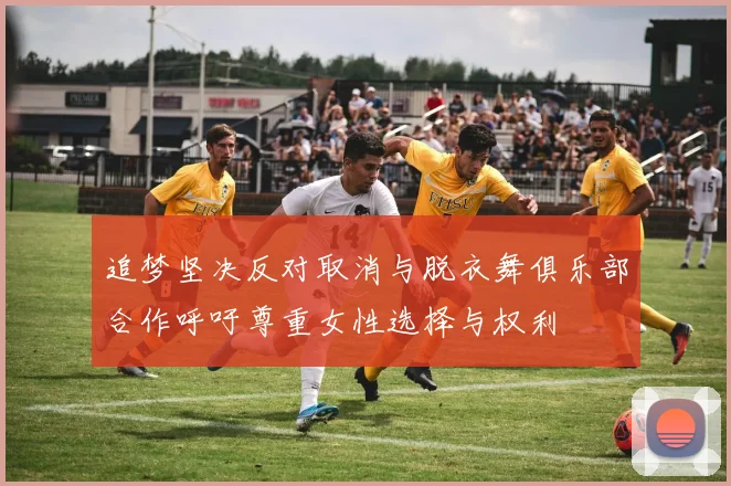 追梦坚决反对取消与脱衣舞俱乐部合作呼吁尊重女性选择与权利